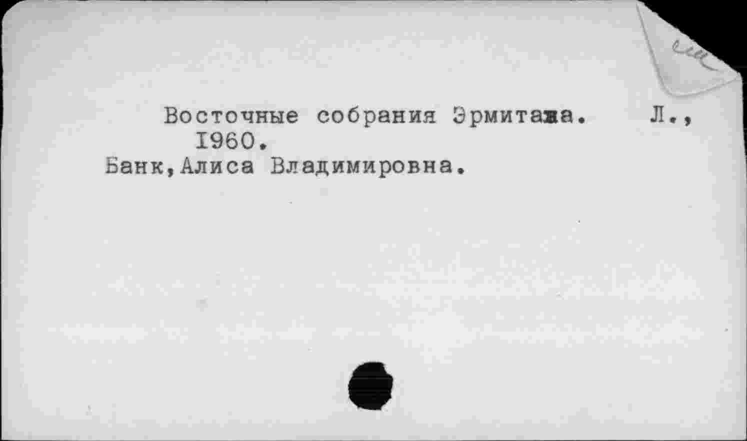 ﻿Восточные собрания Эрмитажа. Л., I960.
Банк,Алиса Владимировна.